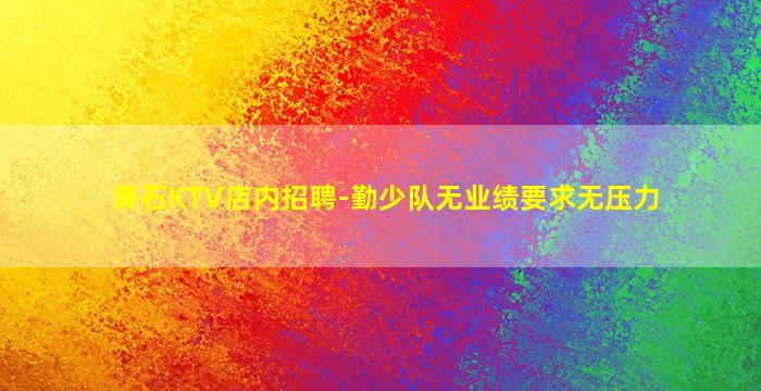黄石KTV店内招聘-勤少队无业绩要求无压力